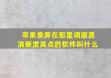 苹果录屏在那里调画质清晰度高点的软件叫什么