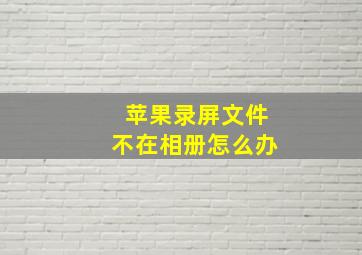 苹果录屏文件不在相册怎么办