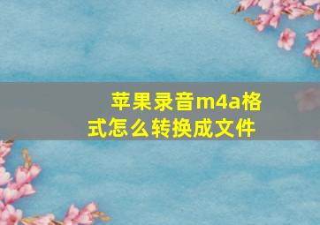 苹果录音m4a格式怎么转换成文件