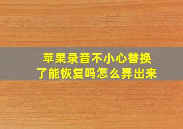 苹果录音不小心替换了能恢复吗怎么弄出来