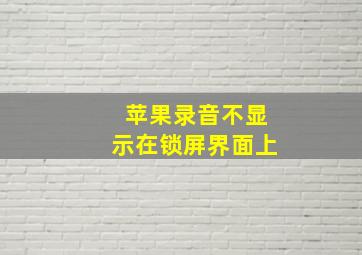 苹果录音不显示在锁屏界面上