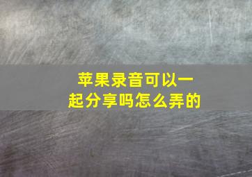 苹果录音可以一起分享吗怎么弄的