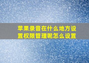 苹果录音在什么地方设置权限管理呢怎么设置