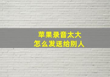 苹果录音太大怎么发送给别人