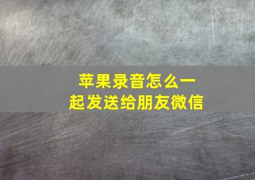 苹果录音怎么一起发送给朋友微信