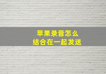 苹果录音怎么结合在一起发送