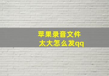 苹果录音文件太大怎么发qq