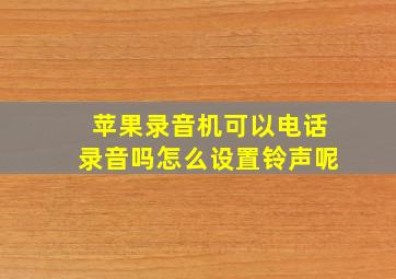 苹果录音机可以电话录音吗怎么设置铃声呢