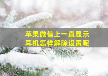 苹果微信上一直显示耳机怎样解除设置呢