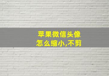 苹果微信头像怎么缩小,不剪