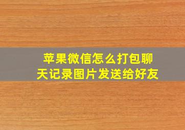 苹果微信怎么打包聊天记录图片发送给好友