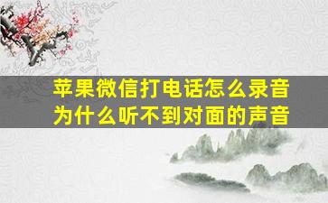 苹果微信打电话怎么录音为什么听不到对面的声音