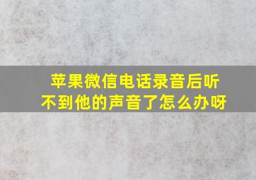 苹果微信电话录音后听不到他的声音了怎么办呀