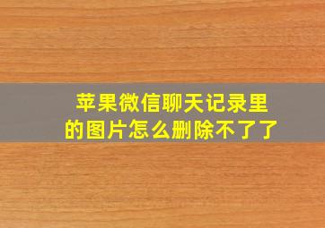 苹果微信聊天记录里的图片怎么删除不了了