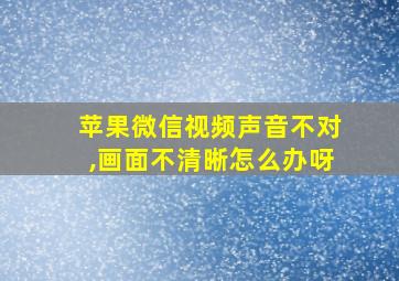 苹果微信视频声音不对,画面不清晰怎么办呀