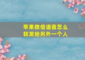 苹果微信语音怎么转发给另外一个人