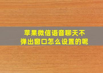 苹果微信语音聊天不弹出窗口怎么设置的呢