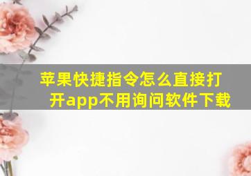 苹果快捷指令怎么直接打开app不用询问软件下载