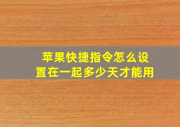 苹果快捷指令怎么设置在一起多少天才能用