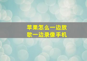 苹果怎么一边放歌一边录像手机