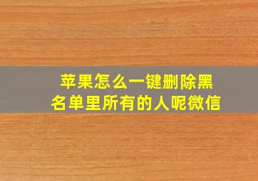 苹果怎么一键删除黑名单里所有的人呢微信