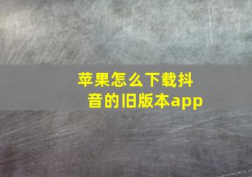 苹果怎么下载抖音的旧版本app