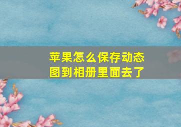 苹果怎么保存动态图到相册里面去了