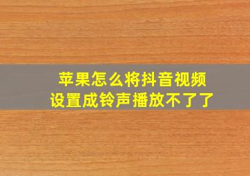 苹果怎么将抖音视频设置成铃声播放不了了