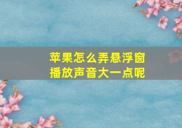 苹果怎么弄悬浮窗播放声音大一点呢