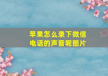 苹果怎么录下微信电话的声音呢图片