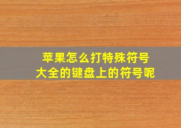 苹果怎么打特殊符号大全的键盘上的符号呢