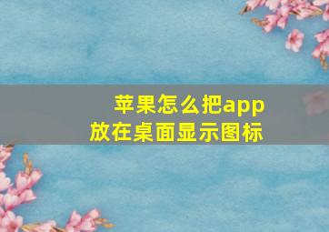 苹果怎么把app放在桌面显示图标