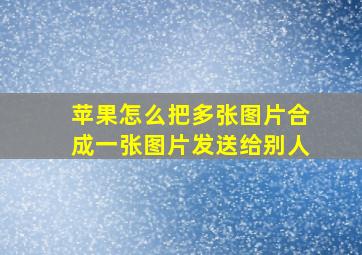 苹果怎么把多张图片合成一张图片发送给别人