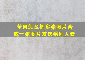 苹果怎么把多张图片合成一张图片发送给别人看