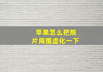 苹果怎么把照片周围虚化一下