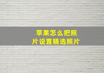 苹果怎么把照片设置精选照片