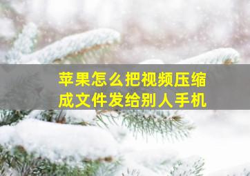 苹果怎么把视频压缩成文件发给别人手机