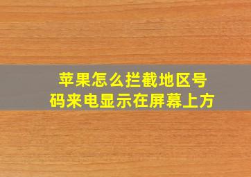 苹果怎么拦截地区号码来电显示在屏幕上方