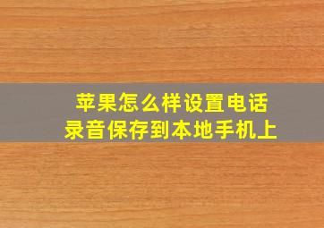 苹果怎么样设置电话录音保存到本地手机上