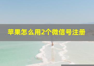 苹果怎么用2个微信号注册