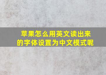 苹果怎么用英文读出来的字体设置为中文模式呢