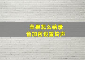 苹果怎么给录音加密设置铃声