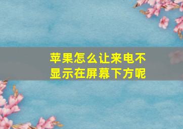 苹果怎么让来电不显示在屏幕下方呢