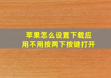 苹果怎么设置下载应用不用按两下按键打开