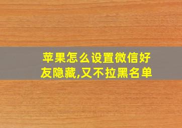 苹果怎么设置微信好友隐藏,又不拉黑名单