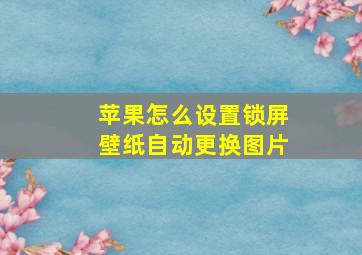 苹果怎么设置锁屏壁纸自动更换图片