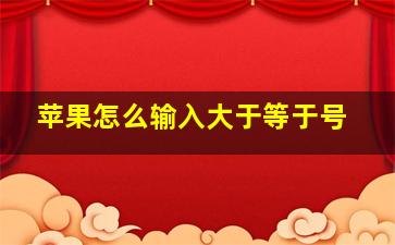 苹果怎么输入大于等于号