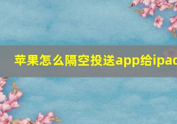 苹果怎么隔空投送app给ipad