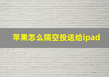 苹果怎么隔空投送给ipad