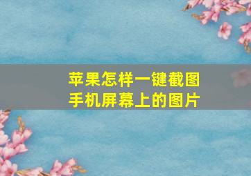 苹果怎样一键截图手机屏幕上的图片